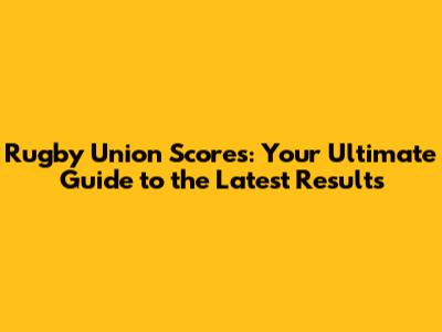 Rugby Union Scores: Your Ultimate Guide to the Latest Results