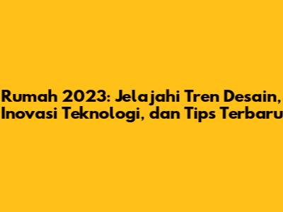 Rumah 2023: Jelajahi Tren Desain, Inovasi Teknologi, dan Tips Terbaru