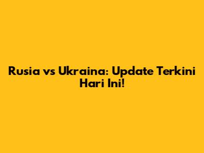 Rusia vs Ukraina: Update Terkini Hari Ini!