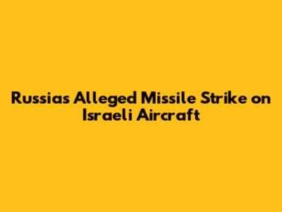 Russia's Alleged Missile Strike on Israeli Aircraft