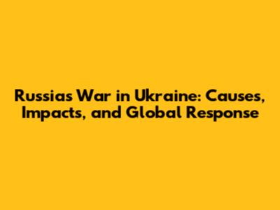 Russia's War in Ukraine: Causes, Impacts, and Global Response