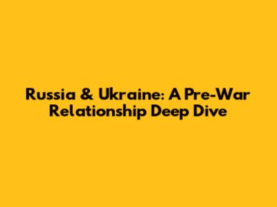 Russia & Ukraine: A Pre-War Relationship Deep Dive