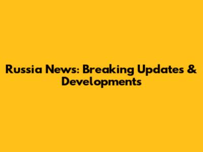 Russia News: Breaking Updates & Developments
