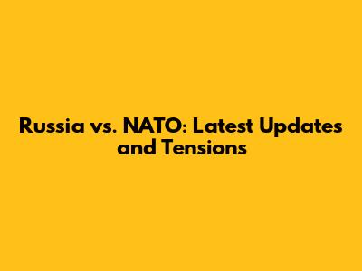Russia vs. NATO: Latest Updates and Tensions