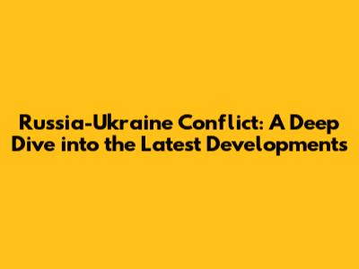 Russia-Ukraine Conflict: A Deep Dive into the Latest Developments