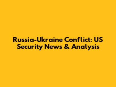 Russia-Ukraine Conflict: US Security News & Analysis