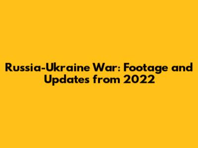 Russia-Ukraine War: Footage and Updates from 2022