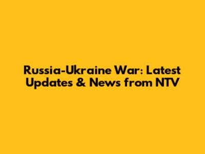 Russia-Ukraine War: Latest Updates & News from NTV