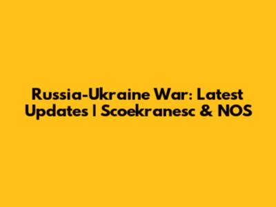 Russia-Ukraine War: Latest Updates | Scoekranesc & NOS