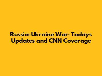 Russia-Ukraine War: Today's Updates and CNN Coverage