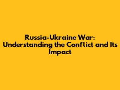 Russia-Ukraine War: Understanding the Conflict and Its Impact