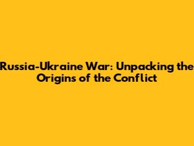 Russia-Ukraine War: Unpacking the Origins of the Conflict