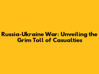 Russia-Ukraine War: Unveiling the Grim Toll of Casualties