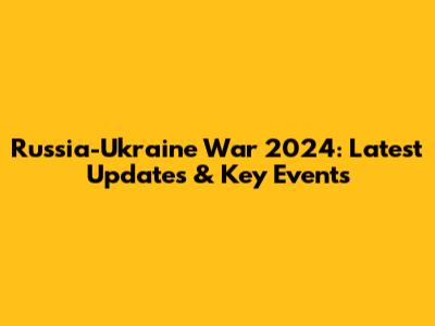 Russia-Ukraine War 2024: Latest Updates & Key Events