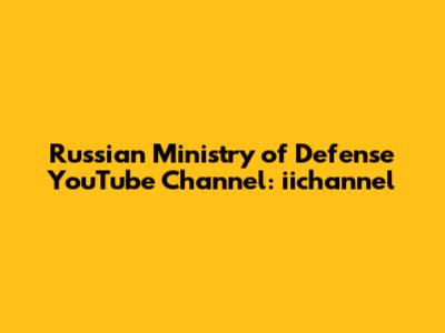 Russian Ministry of Defense YouTube Channel: iichannel