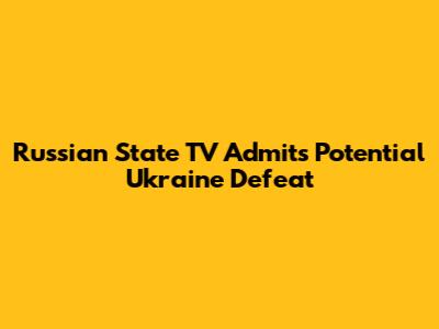 Russian State TV Admits Potential Ukraine Defeat