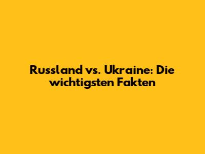 Russland vs. Ukraine: Die wichtigsten Fakten