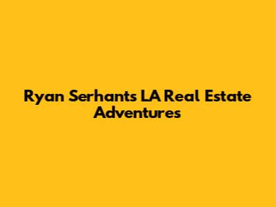 Ryan Serhant's LA Real Estate Adventures