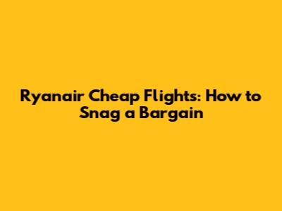 Ryanair Cheap Flights: How to Snag a Bargain
