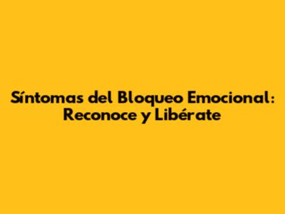 Síntomas del Bloqueo Emocional: Reconoce y Libérate