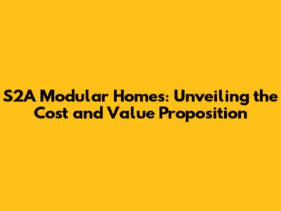 S2A Modular Homes: Unveiling the Cost and Value Proposition