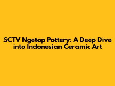 SCTV Ngetop Pottery: A Deep Dive into Indonesian Ceramic Art