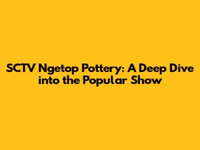 SCTV Ngetop Pottery: A Deep Dive into the Popular Show