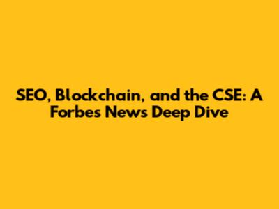 SEO, Blockchain, and the CSE: A Forbes News Deep Dive