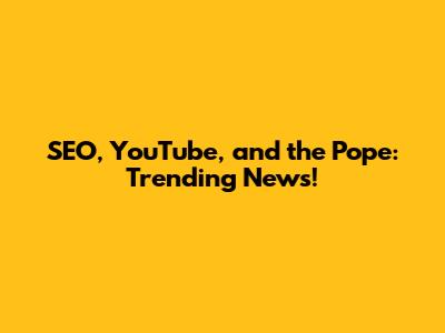 SEO, YouTube, and the Pope: Trending News!