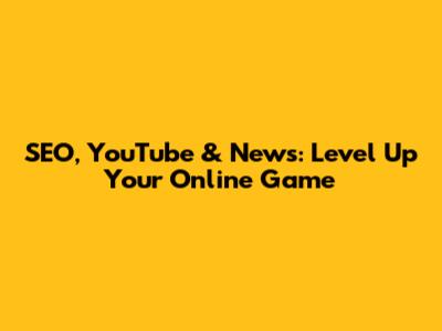 SEO, YouTube & News: Level Up Your Online Game