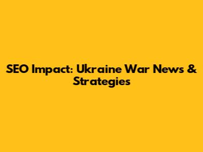SEO Impact: Ukraine War News & Strategies