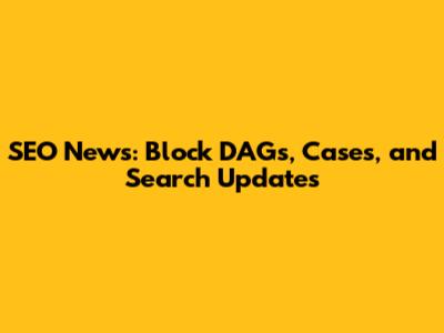 SEO News: Block DAGs, Cases, and Search Updates