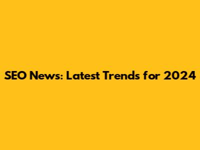 SEO News: Latest Trends for 2024