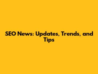 SEO News: Updates, Trends, and Tips