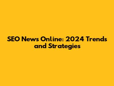 SEO News Online: 2024 Trends and Strategies