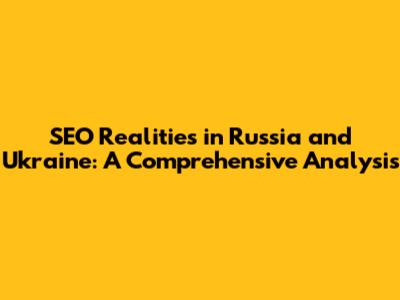 SEO Realities in Russia and Ukraine: A Comprehensive Analysis
