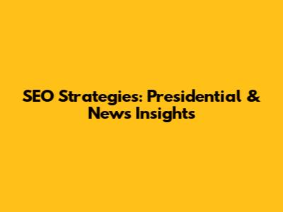SEO Strategies: Presidential & News Insights