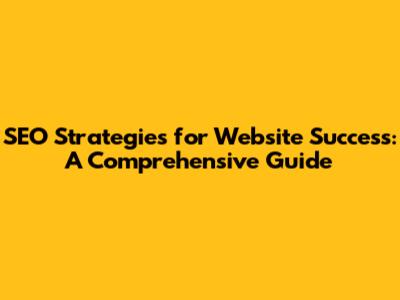 SEO Strategies for Website Success: A Comprehensive Guide