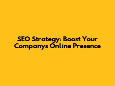 SEO Strategy: Boost Your Company's Online Presence