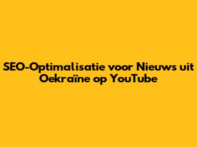 SEO-Optimalisatie voor Nieuws uit Oekraïne op YouTube