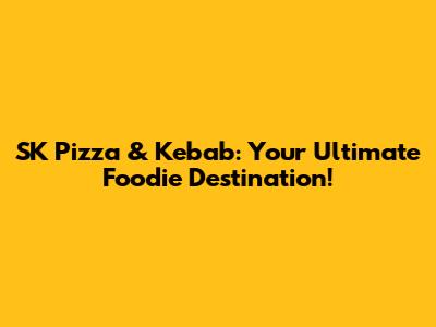 SK Pizza & Kebab: Your Ultimate Foodie Destination!