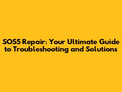 SO55 Repair: Your Ultimate Guide to Troubleshooting and Solutions