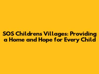 SOS Children's Villages: Providing a Home and Hope for Every Child