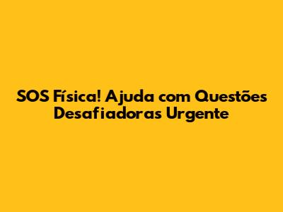 SOS Física! Ajuda com Questões Desafiadoras Urgente