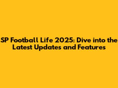 SP Football Life 2025: Dive into the Latest Updates and Features