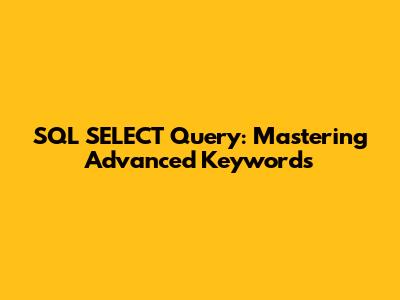 SQL SELECT Query: Mastering Advanced Keywords