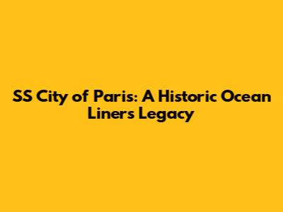 SS City of Paris: A Historic Ocean Liner's Legacy