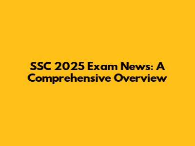 SSC 2025 Exam News: A Comprehensive Overview