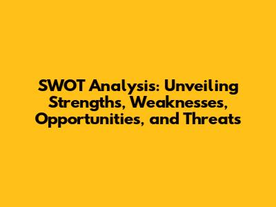 SWOT Analysis: Unveiling Strengths, Weaknesses, Opportunities, and Threats