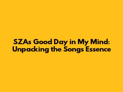 SZA's 'Good Day in My Mind': Unpacking the Song's Essence